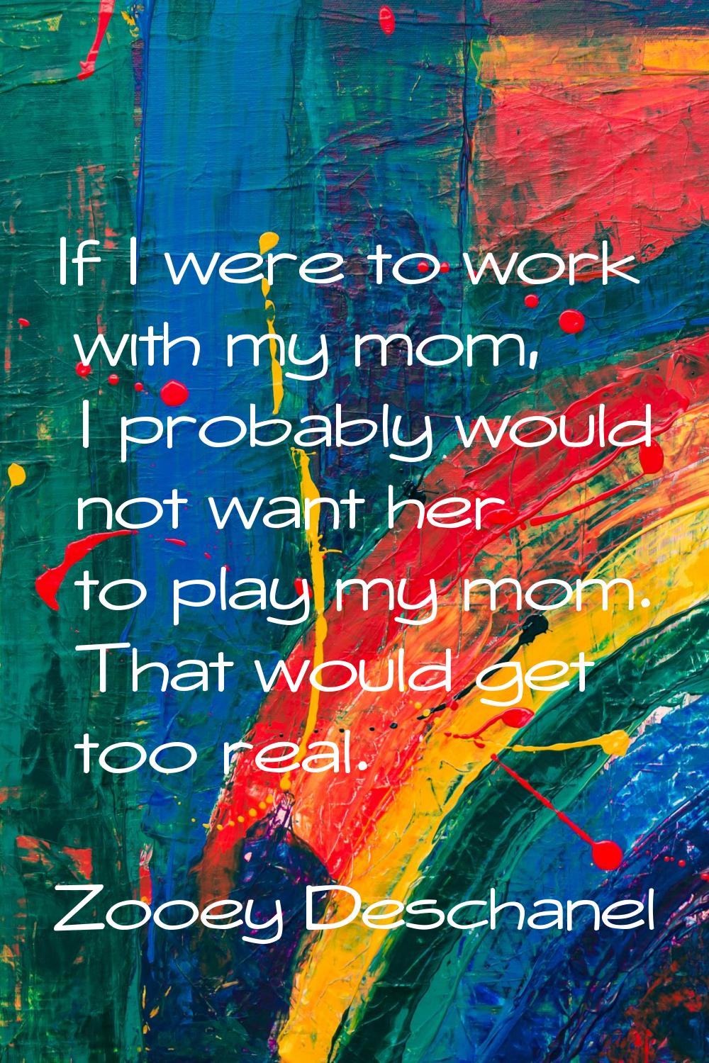If I were to work with my mom, I probably would not want her to play my mom. That would get too rea