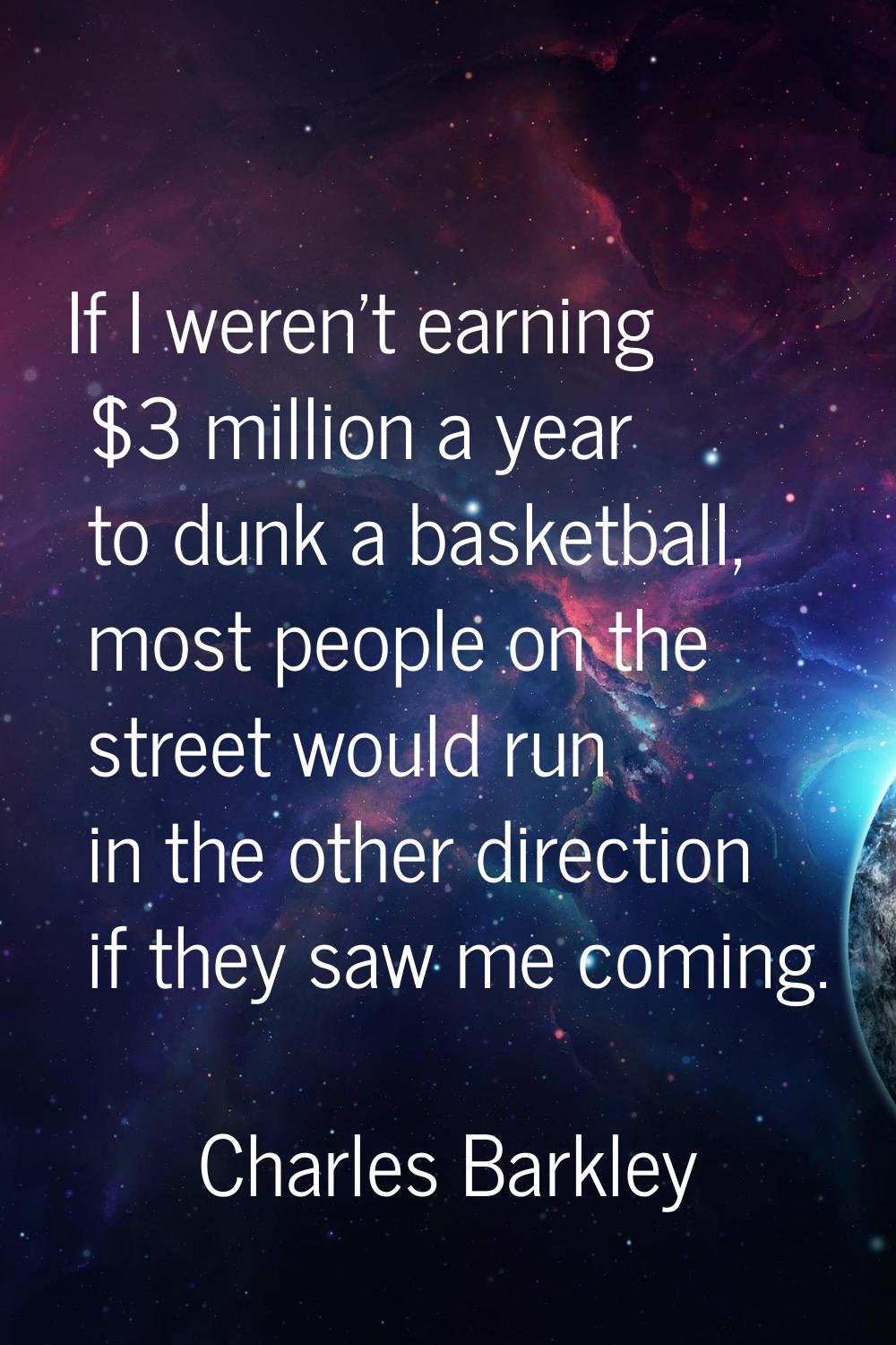 If I weren't earning $3 million a year to dunk a basketball, most people on the street would run in