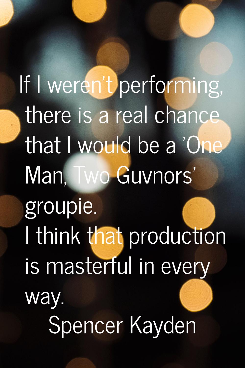 If I weren't performing, there is a real chance that I would be a 'One Man, Two Guvnors' groupie. I