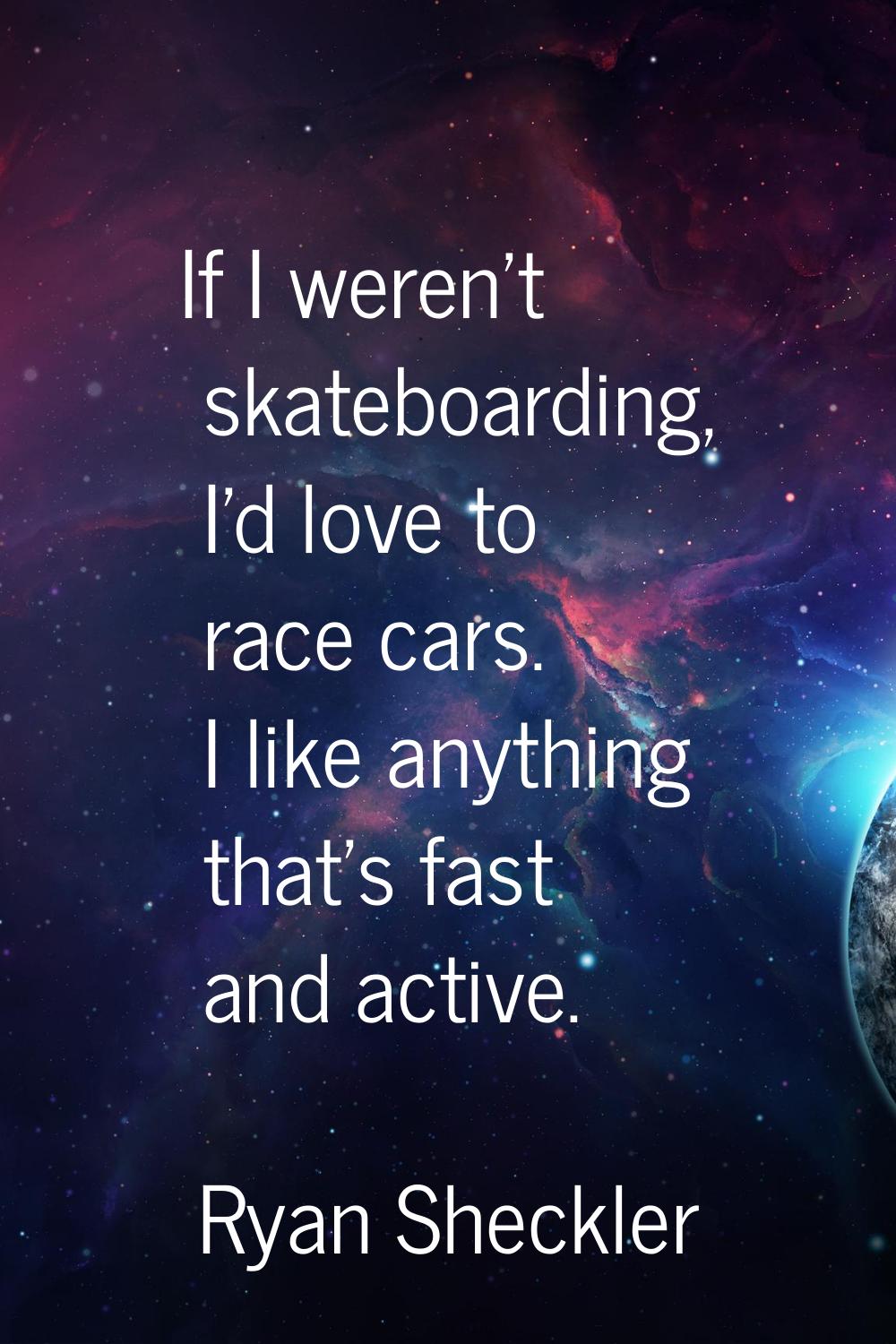 If I weren't skateboarding, I'd love to race cars. I like anything that's fast and active.