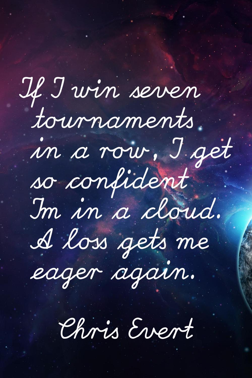 If I win seven tournaments in a row, I get so confident I'm in a cloud. A loss gets me eager again.