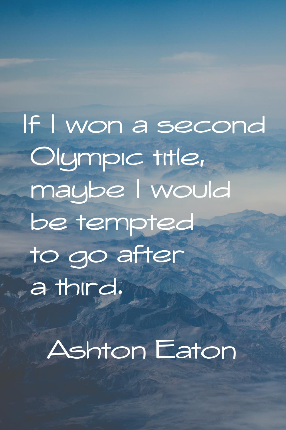 If I won a second Olympic title, maybe I would be tempted to go after a third.
