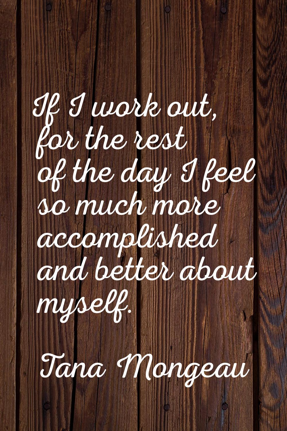 If I work out, for the rest of the day I feel so much more accomplished and better about myself.