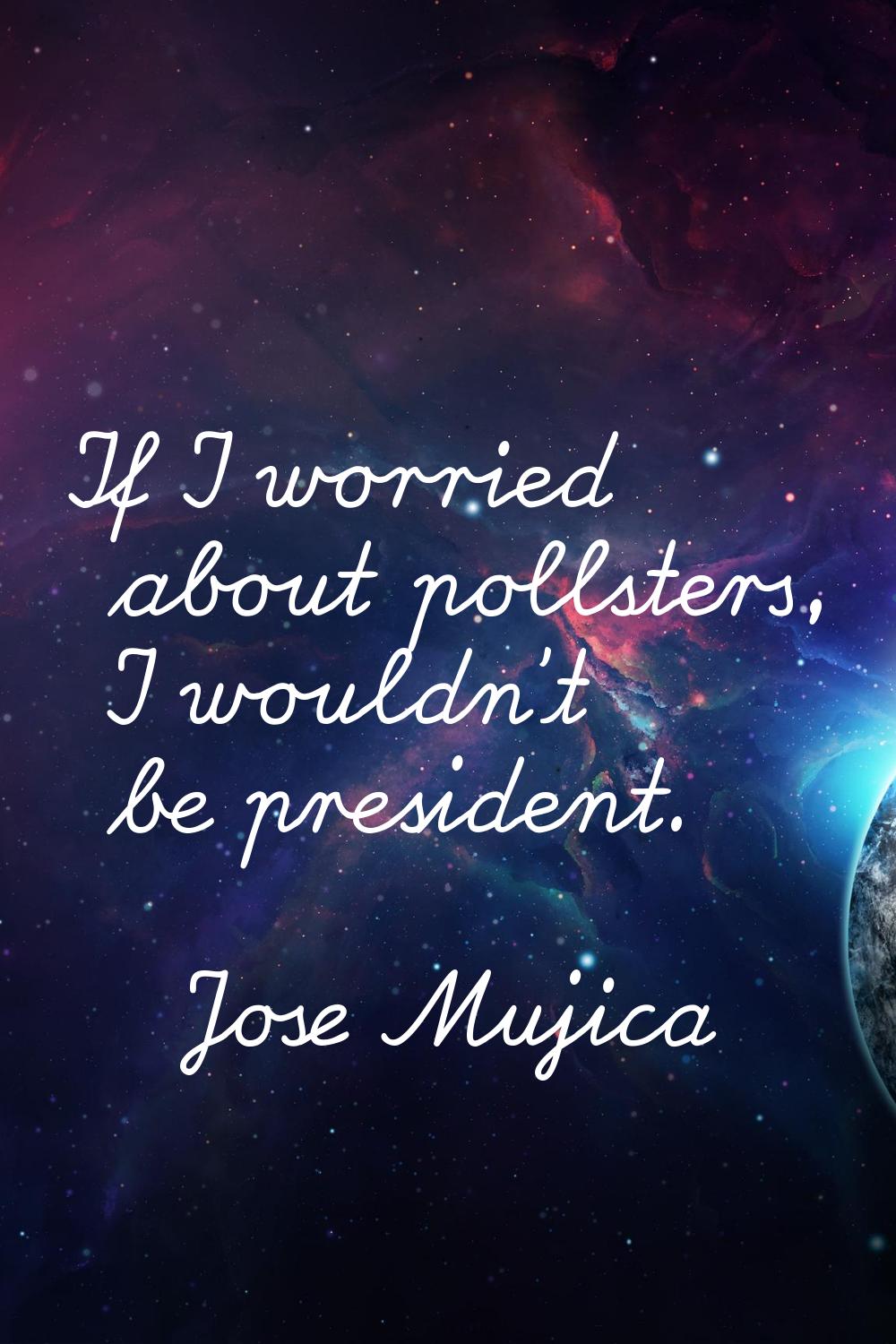 If I worried about pollsters, I wouldn't be president.