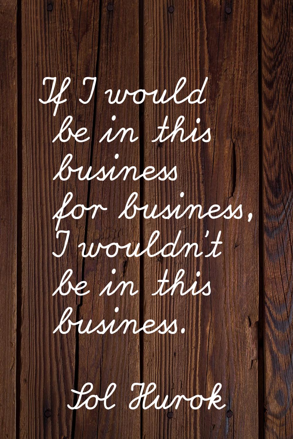 If I would be in this business for business, I wouldn't be in this business.