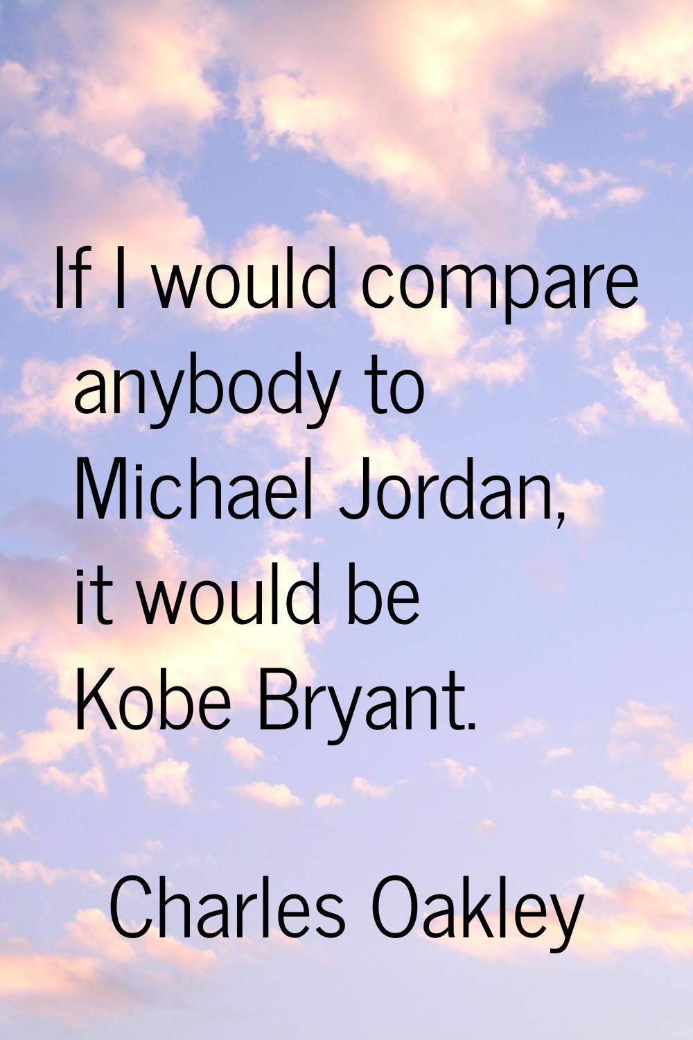 If I would compare anybody to Michael Jordan, it would be Kobe Bryant.