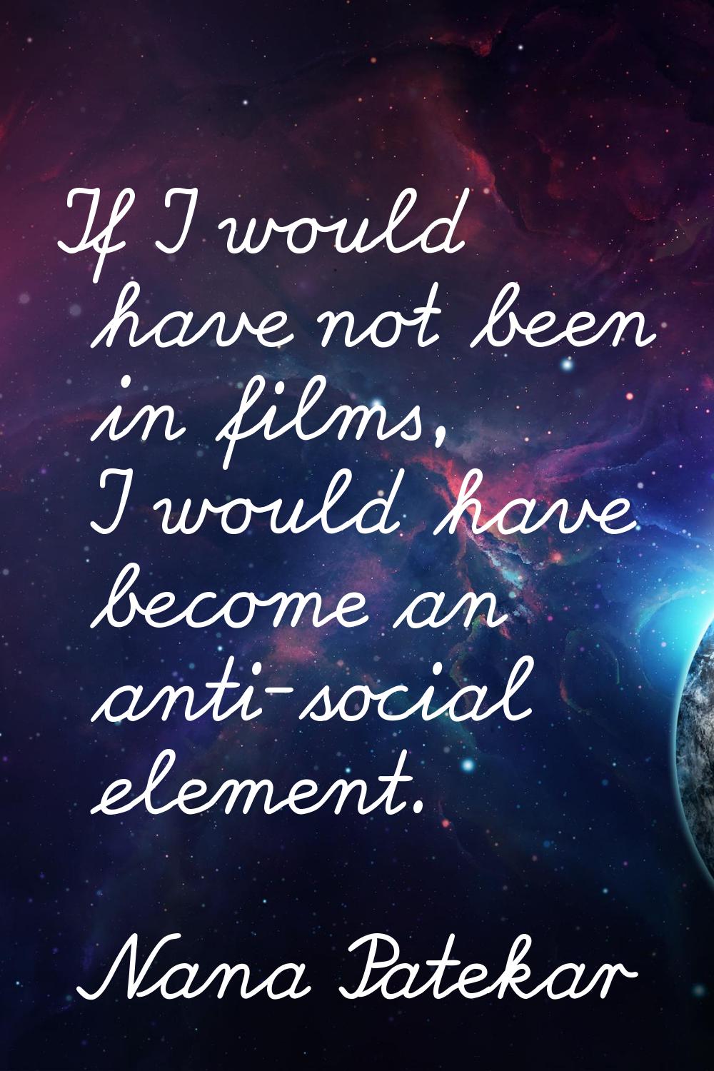 If I would have not been in films, I would have become an anti-social element.