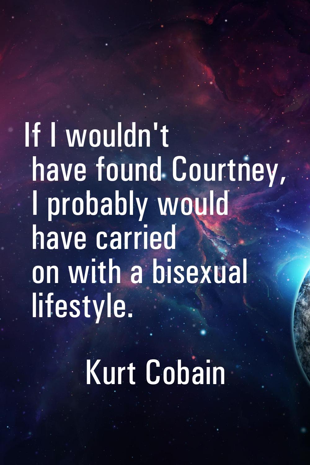 If I wouldn't have found Courtney, I probably would have carried on with a bisexual lifestyle.