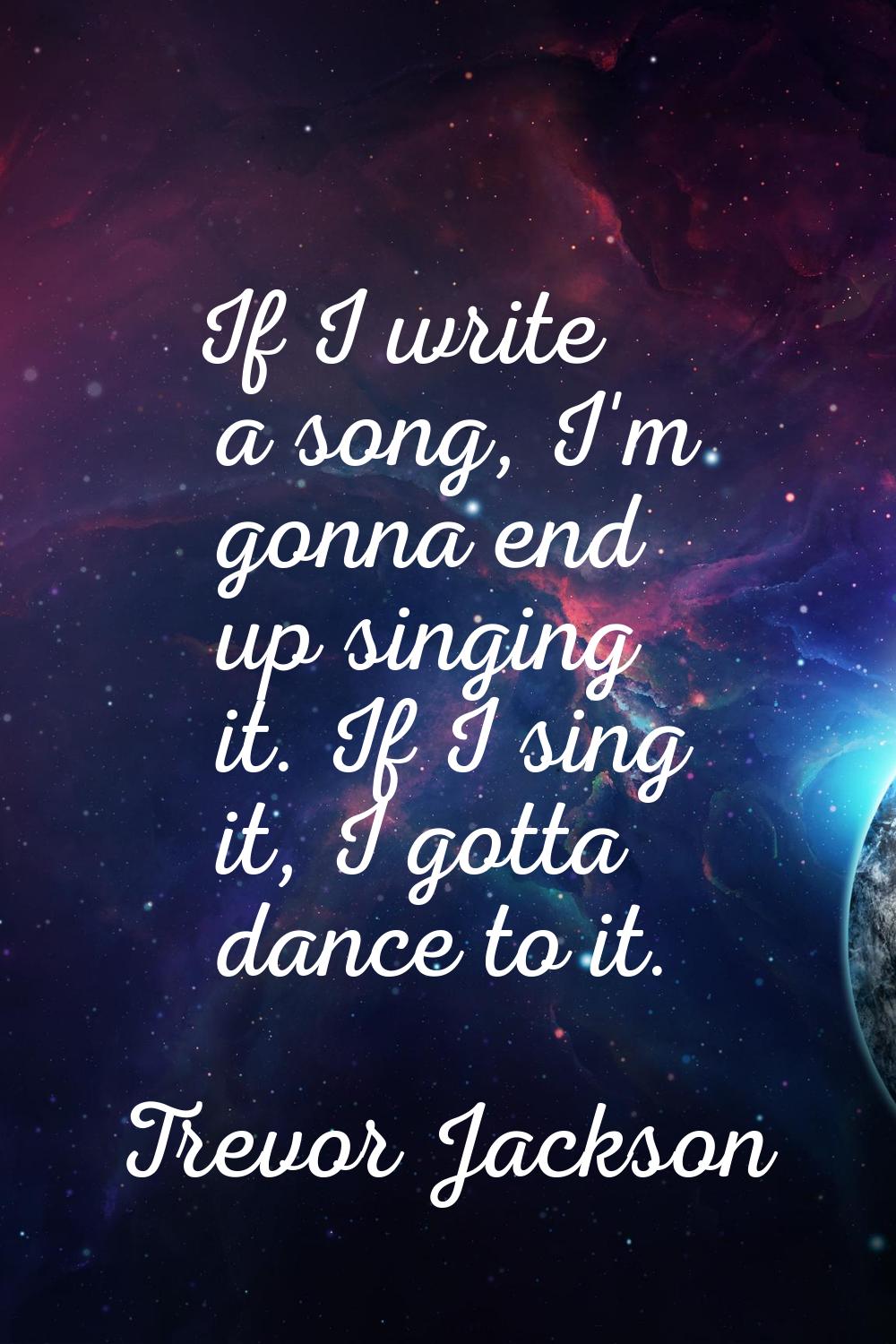 If I write a song, I'm gonna end up singing it. If I sing it, I gotta dance to it.