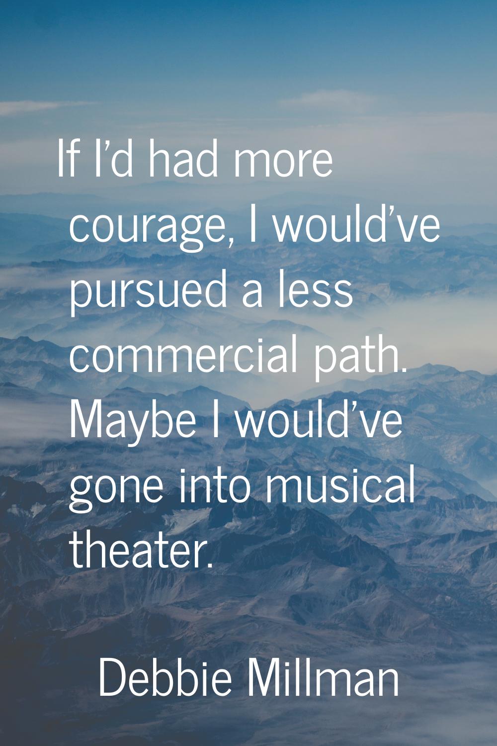 If I'd had more courage, I would've pursued a less commercial path. Maybe I would've gone into musi