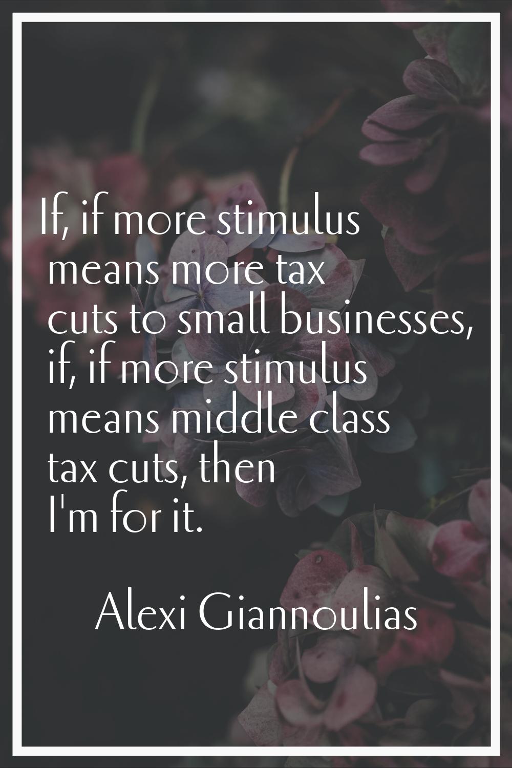 If, if more stimulus means more tax cuts to small businesses, if, if more stimulus means middle cla