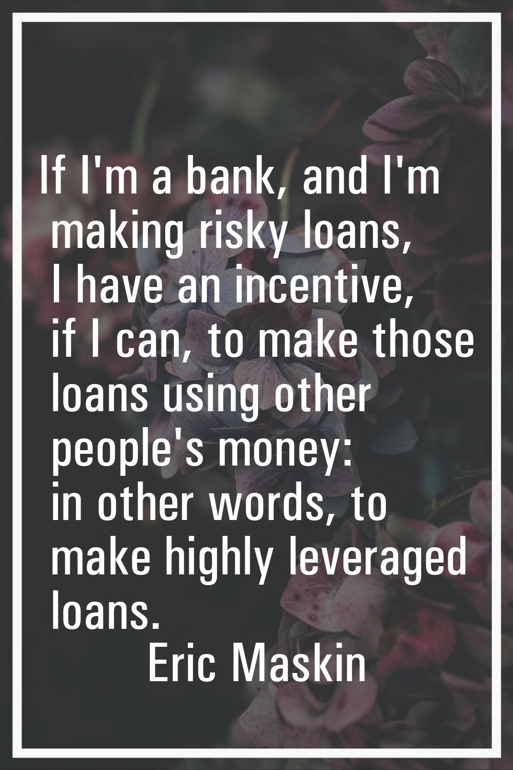 If I'm a bank, and I'm making risky loans, I have an incentive, if I can, to make those loans using