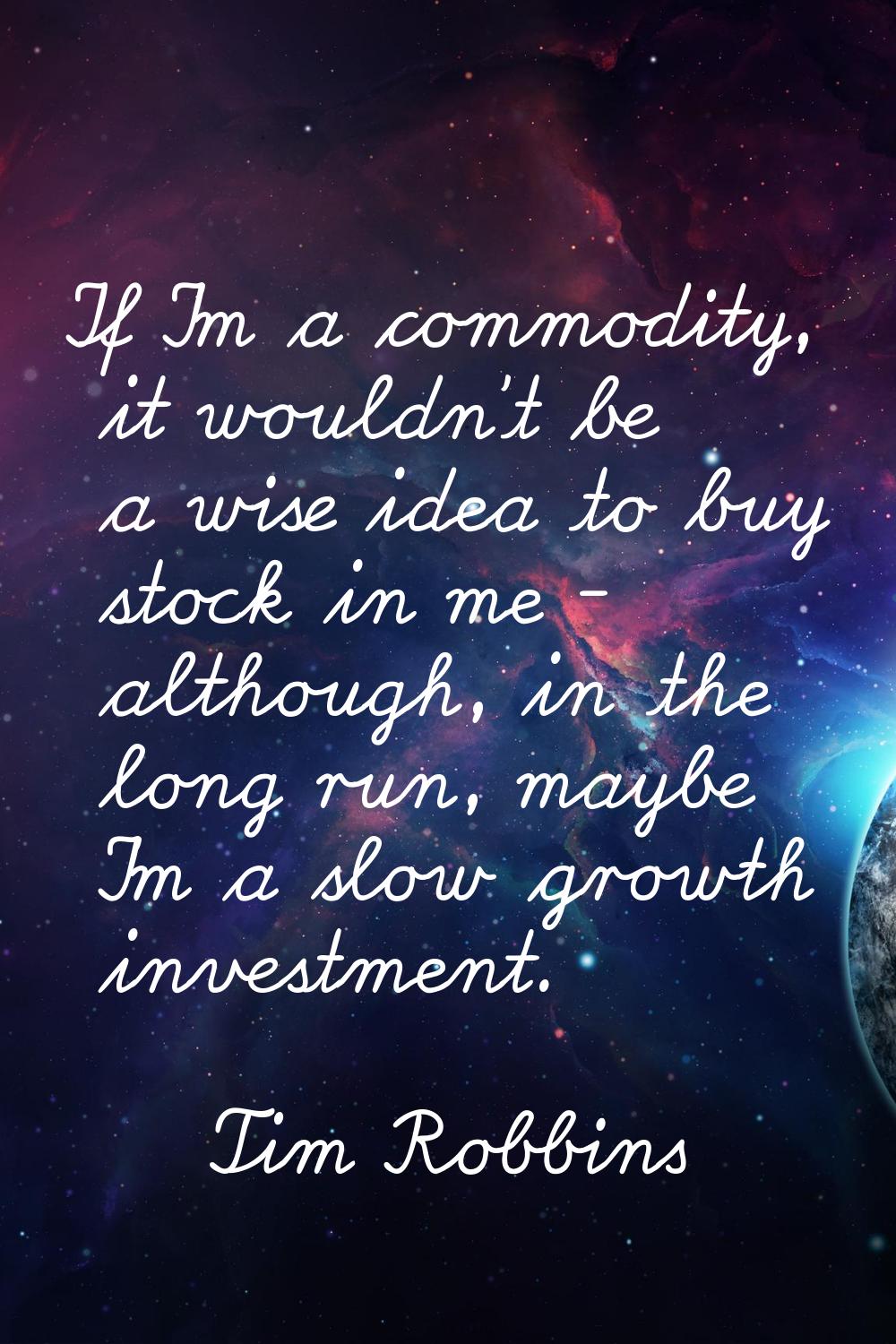 If I'm a commodity, it wouldn't be a wise idea to buy stock in me - although, in the long run, mayb
