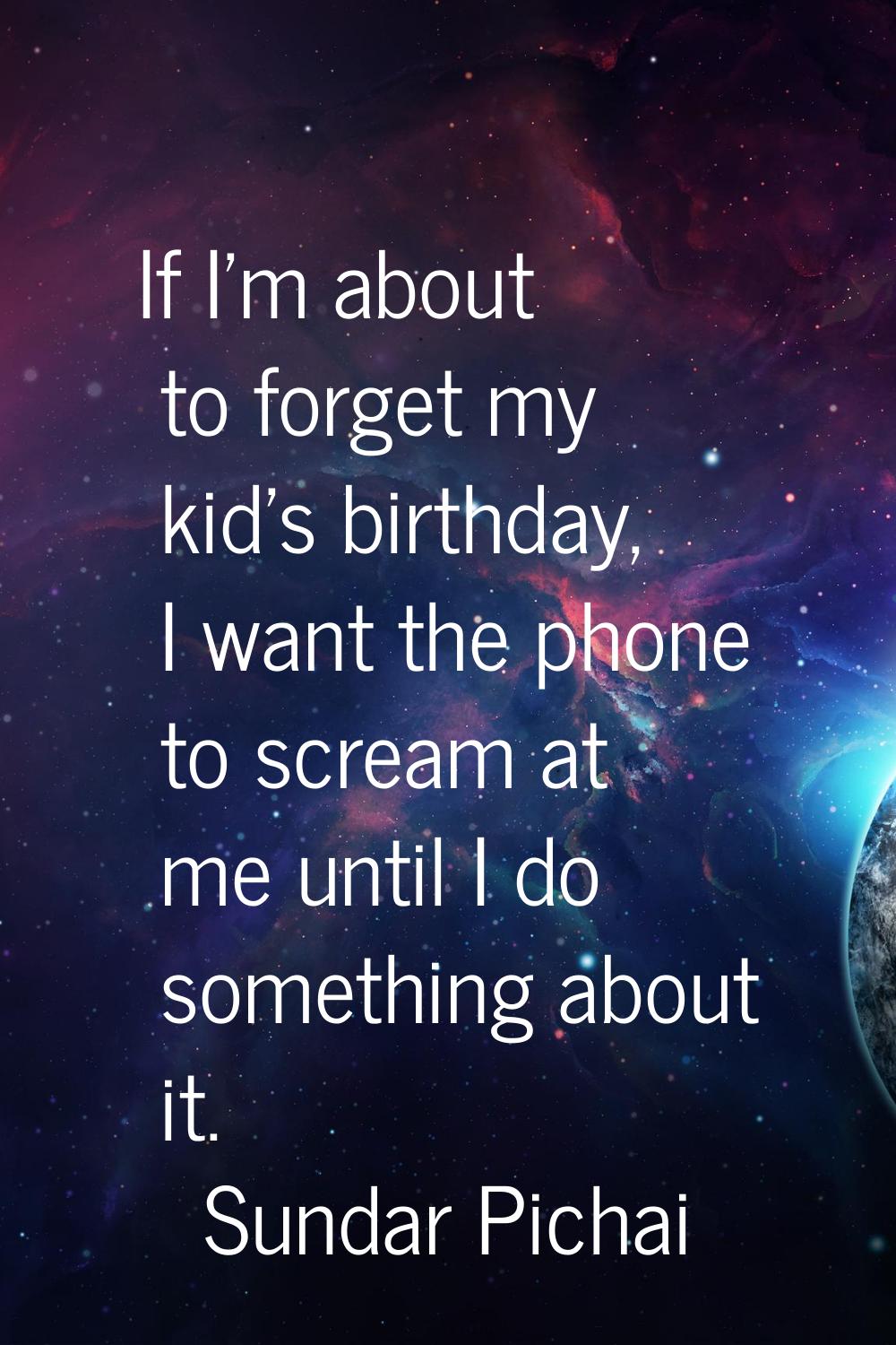 If I'm about to forget my kid's birthday, I want the phone to scream at me until I do something abo