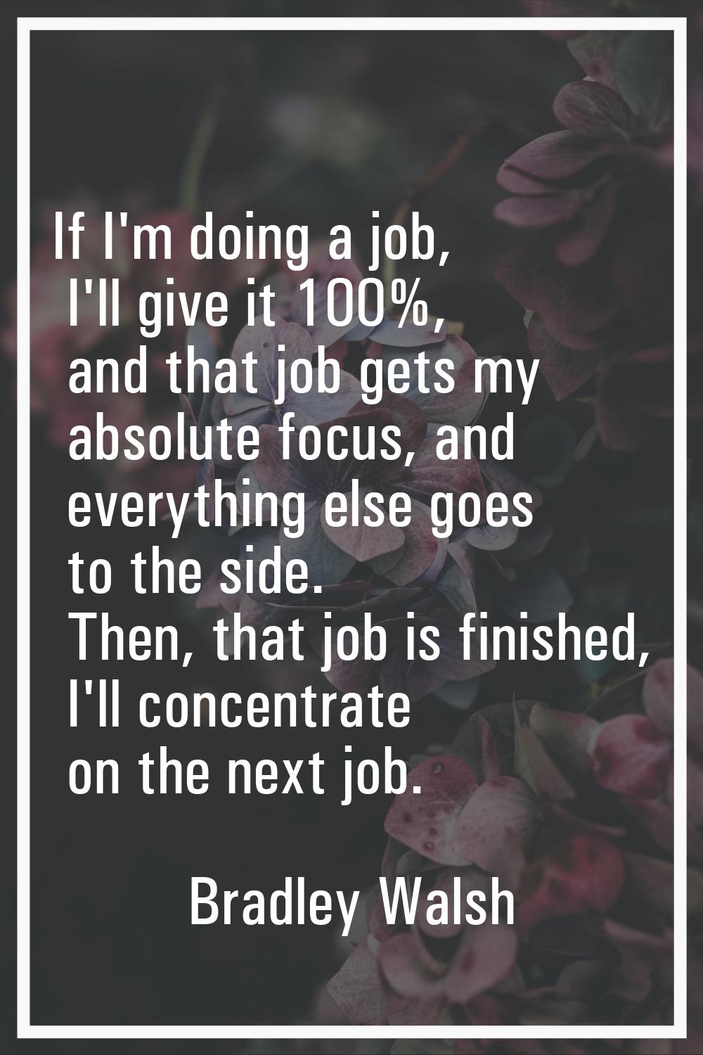If I'm doing a job, I'll give it 100%, and that job gets my absolute focus, and everything else goe