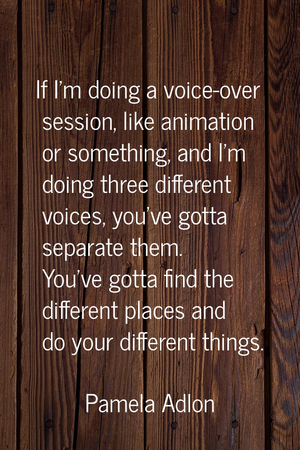 If I'm doing a voice-over session, like animation or something, and I'm doing three different voice