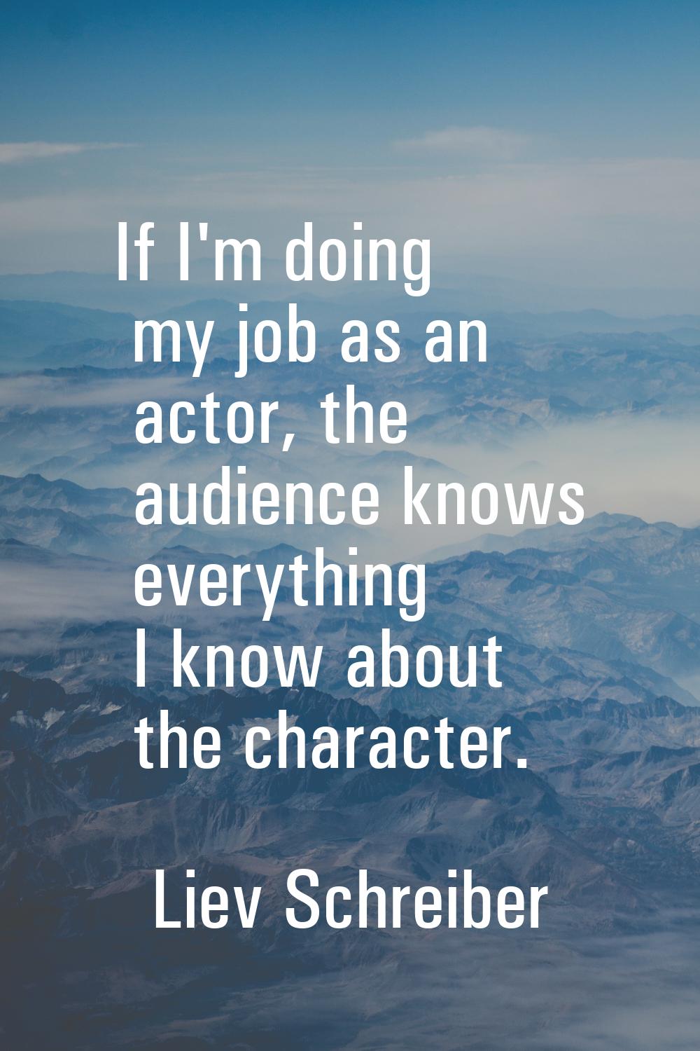 If I'm doing my job as an actor, the audience knows everything I know about the character.