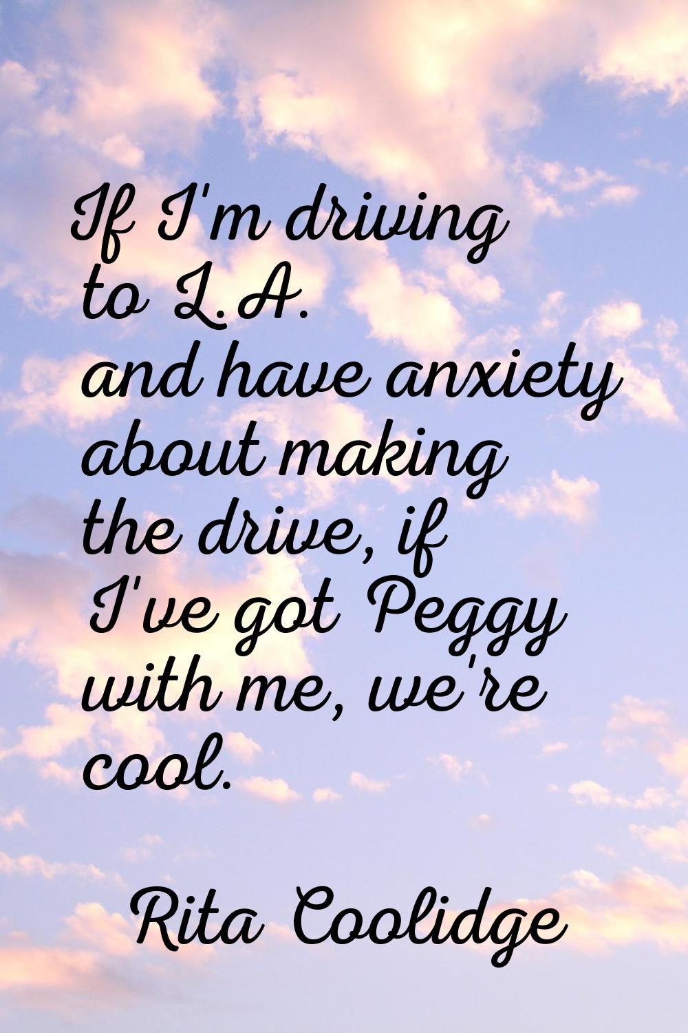If I'm driving to L.A. and have anxiety about making the drive, if I've got Peggy with me, we're co