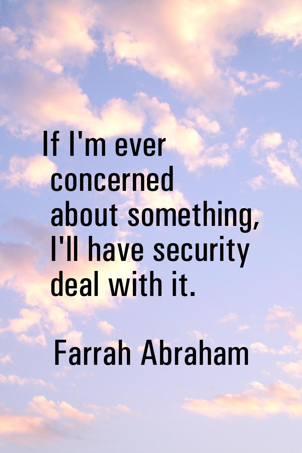 If I'm ever concerned about something, I'll have security deal with it.