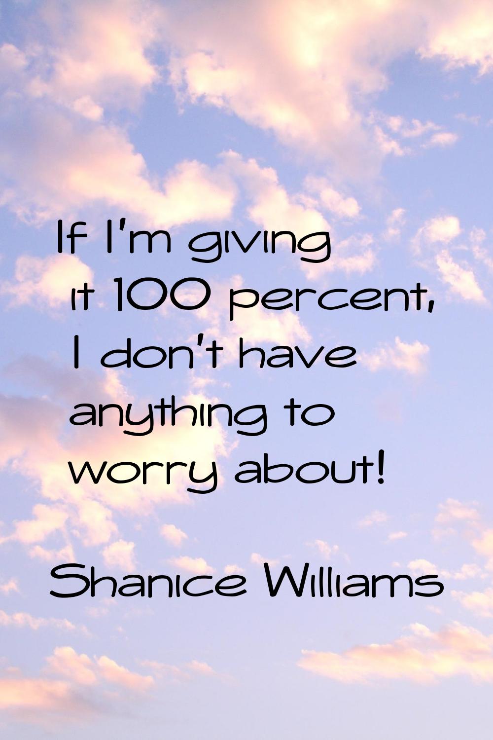 If I'm giving it 100 percent, I don't have anything to worry about!