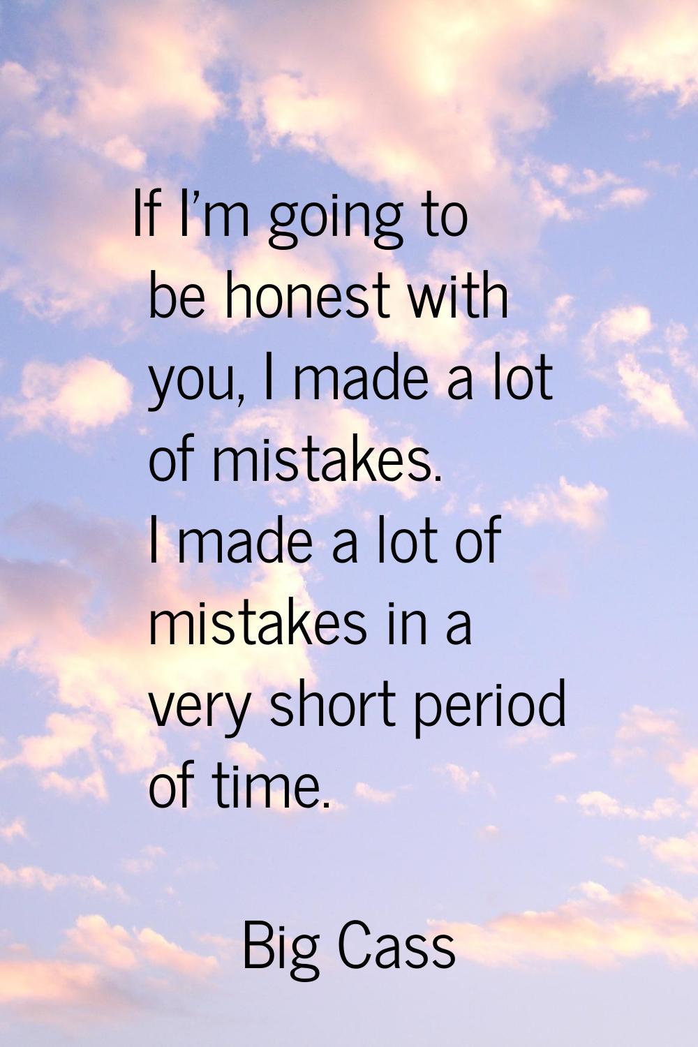 If I'm going to be honest with you, I made a lot of mistakes. I made a lot of mistakes in a very sh