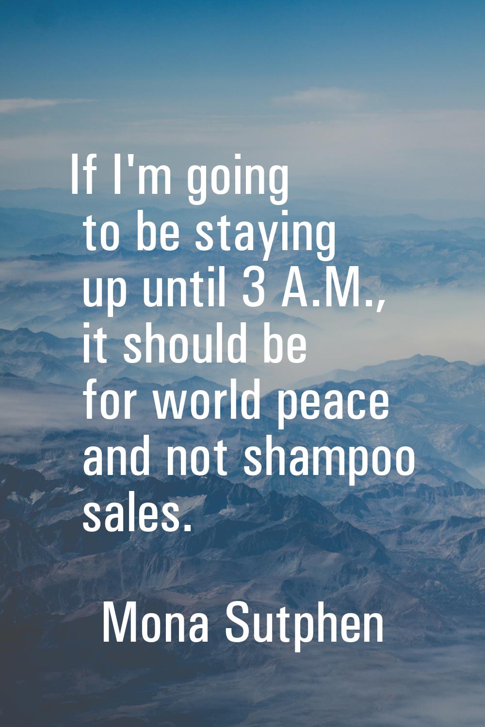 If I'm going to be staying up until 3 A.M., it should be for world peace and not shampoo sales.