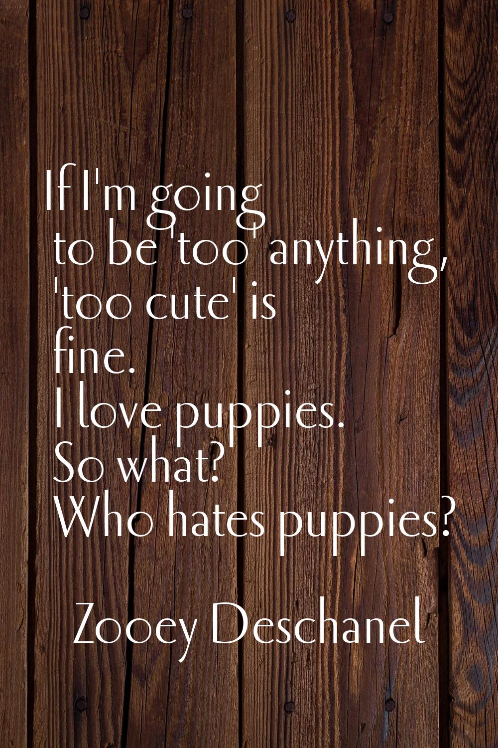 If I'm going to be 'too' anything, 'too cute' is fine. I love puppies. So what? Who hates puppies?