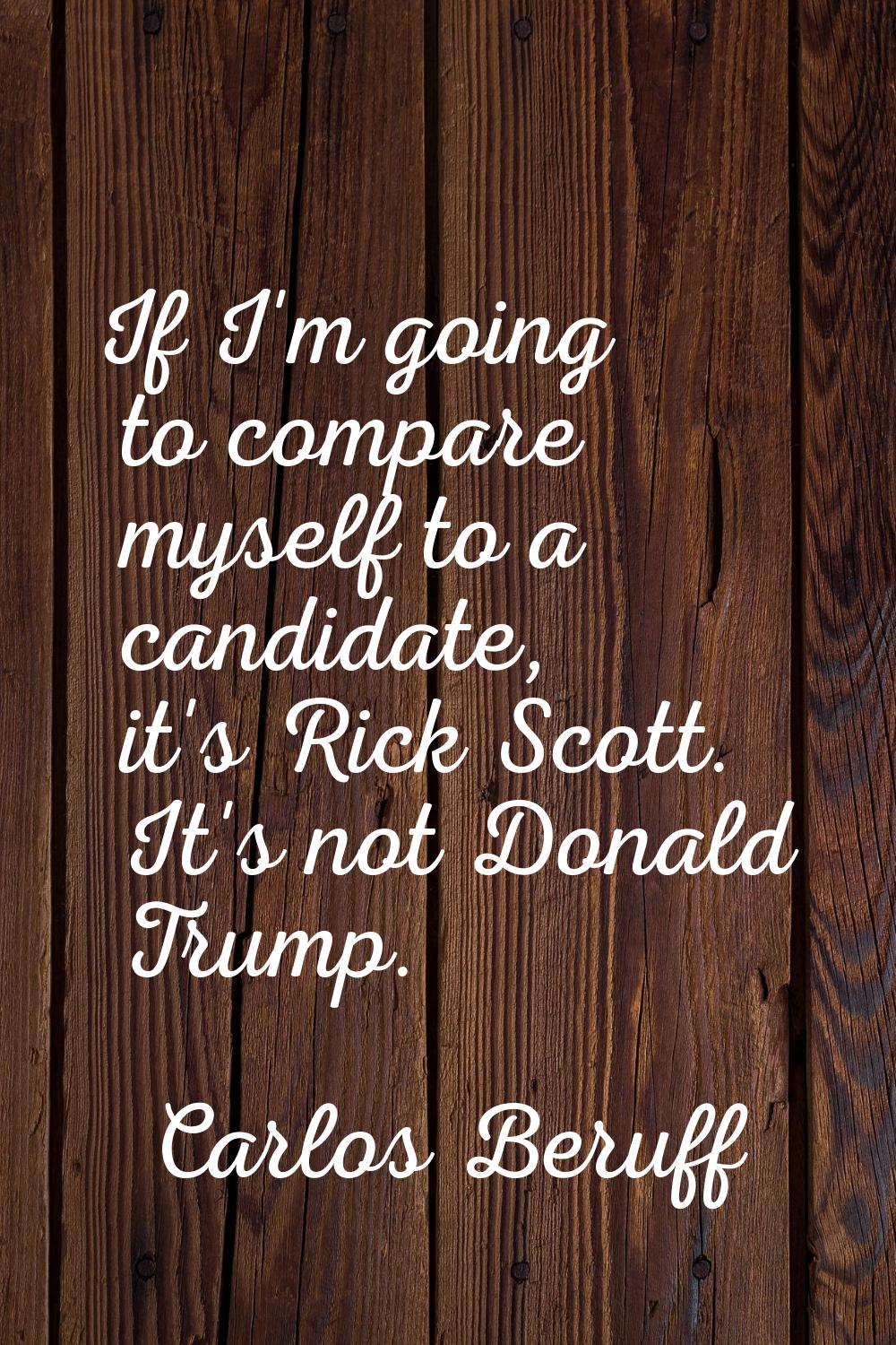 If I'm going to compare myself to a candidate, it's Rick Scott. It's not Donald Trump.