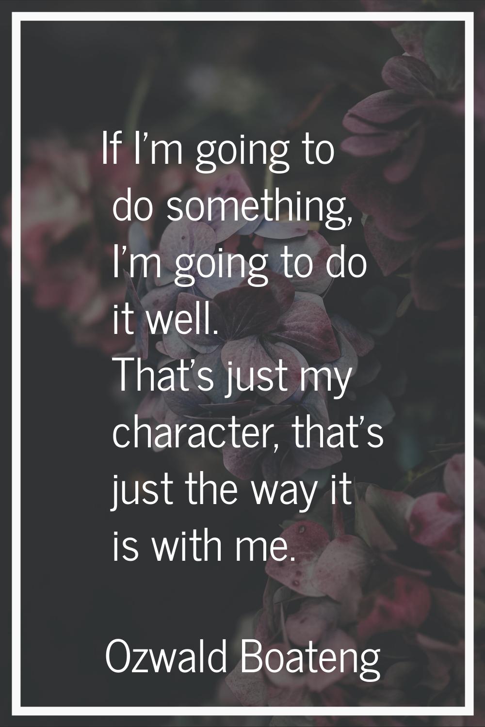 If I'm going to do something, I'm going to do it well. That's just my character, that's just the wa