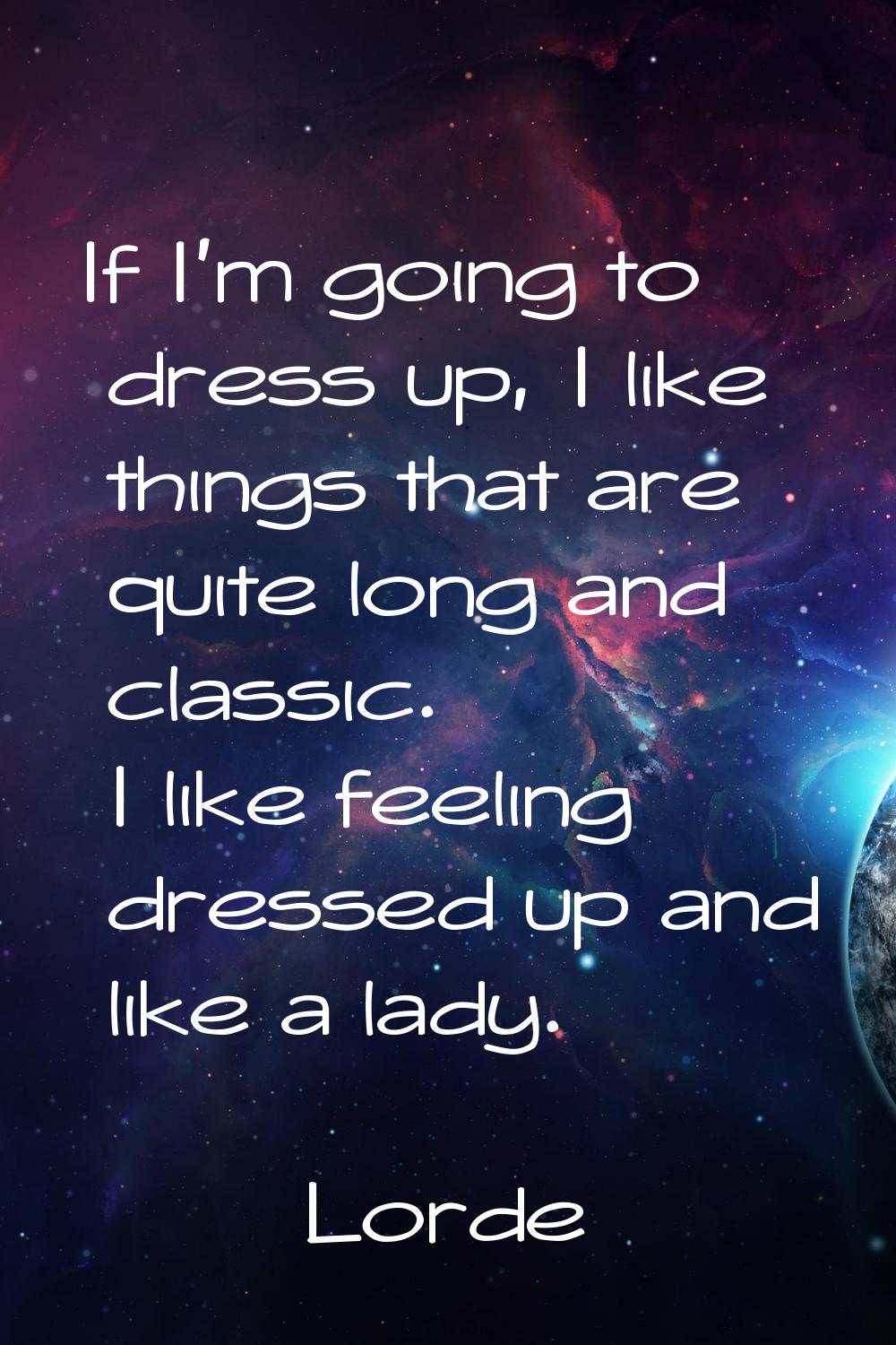 If I'm going to dress up, I like things that are quite long and classic. I like feeling dressed up 
