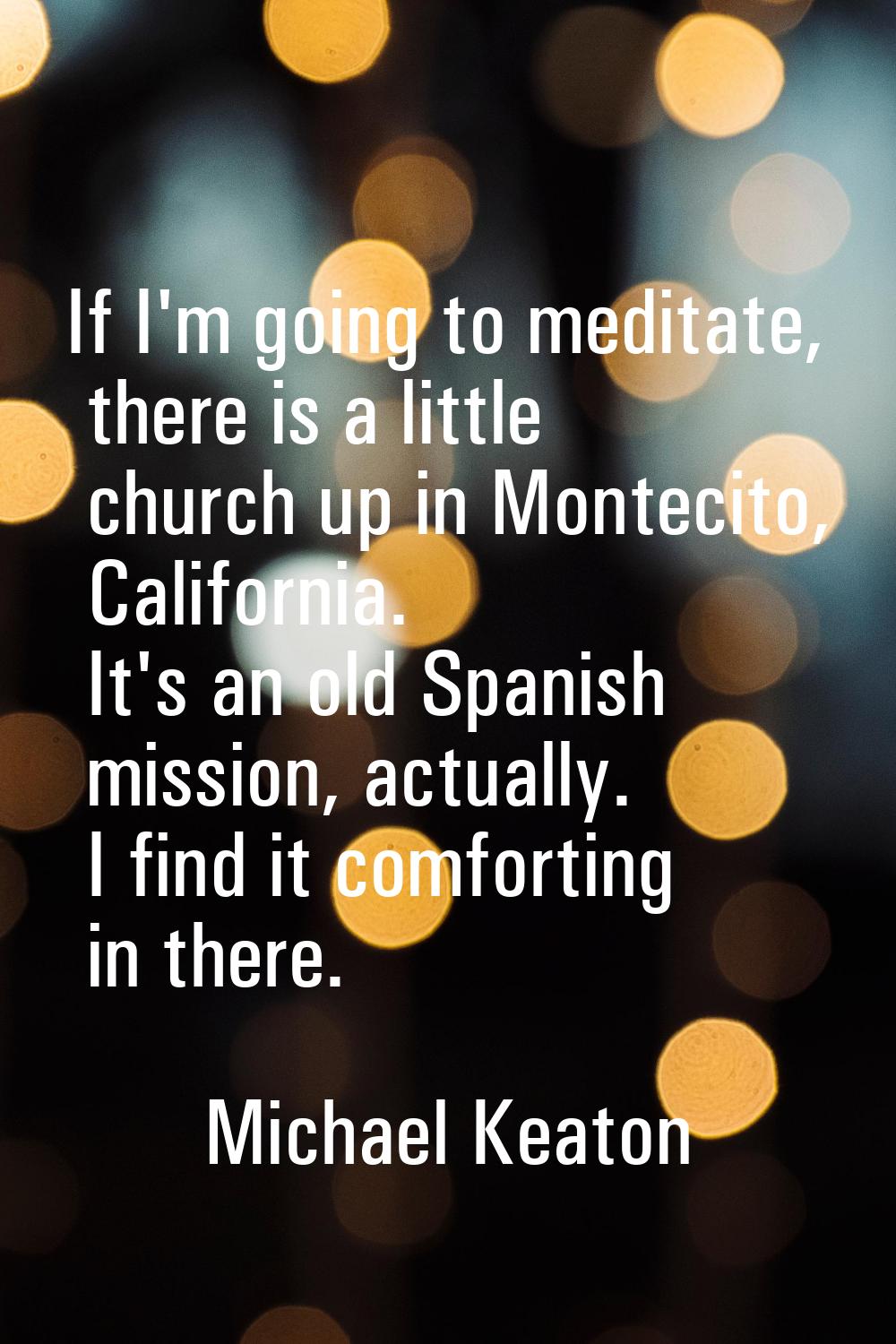 If I'm going to meditate, there is a little church up in Montecito, California. It's an old Spanish