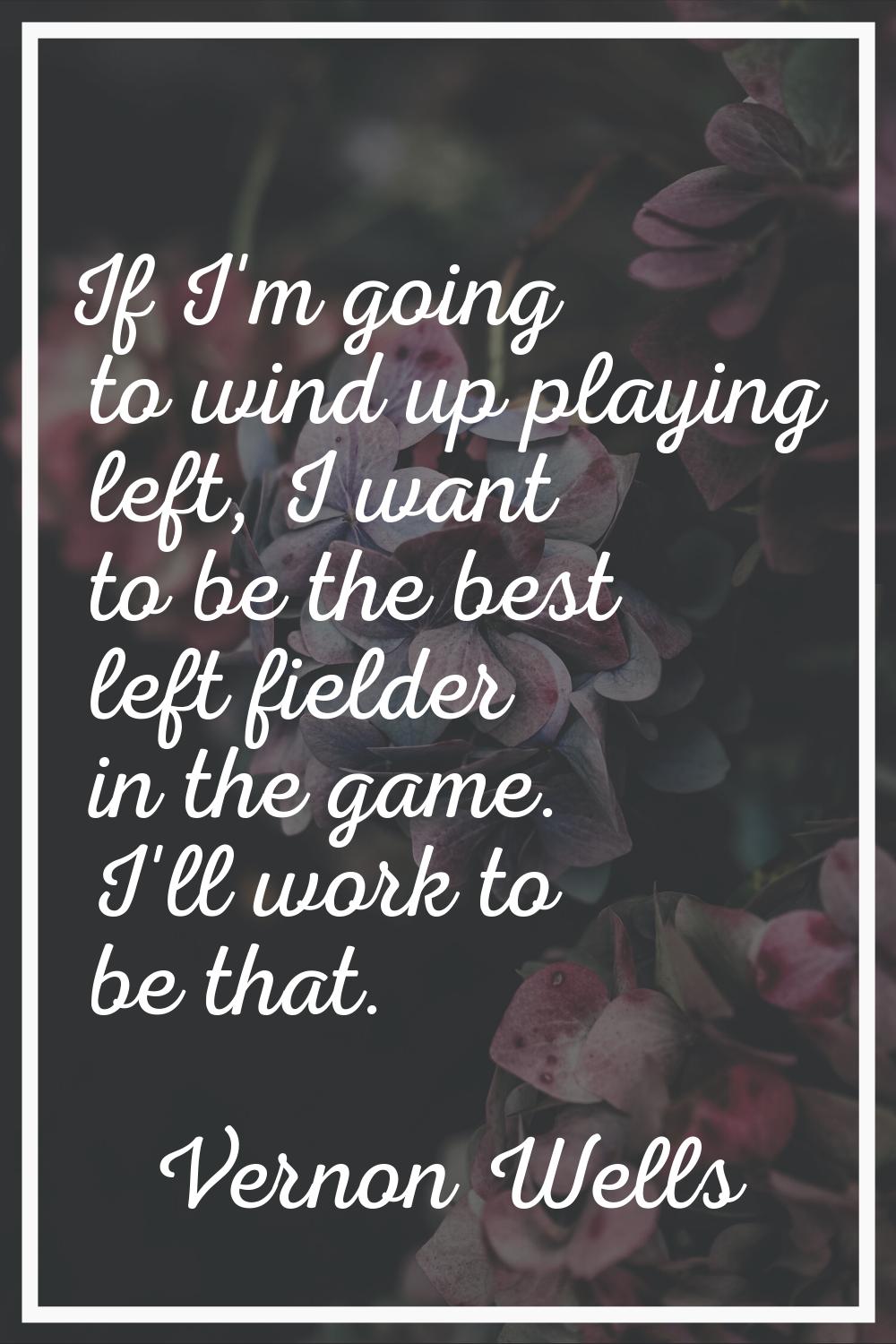 If I'm going to wind up playing left, I want to be the best left fielder in the game. I'll work to 