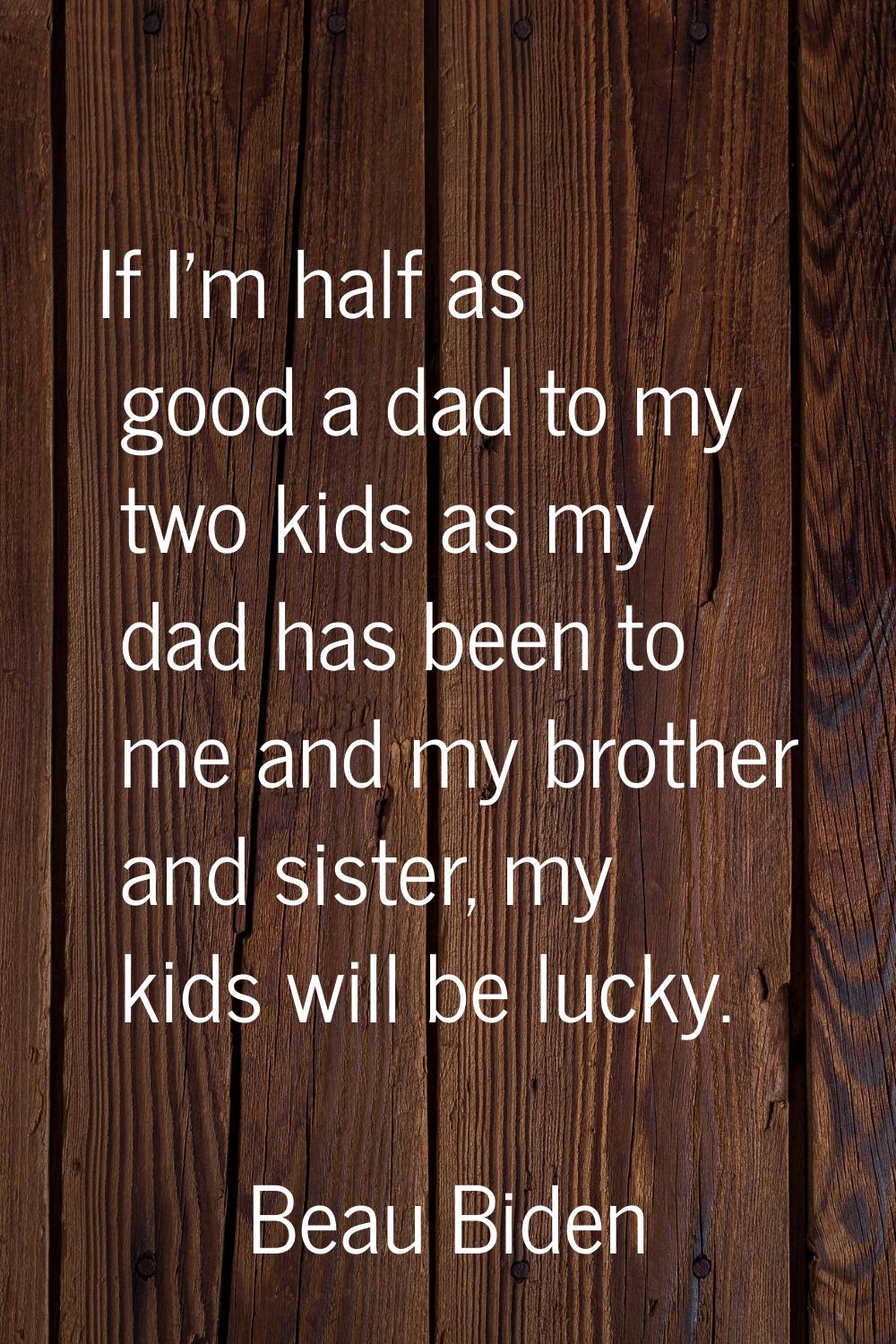 If I'm half as good a dad to my two kids as my dad has been to me and my brother and sister, my kid