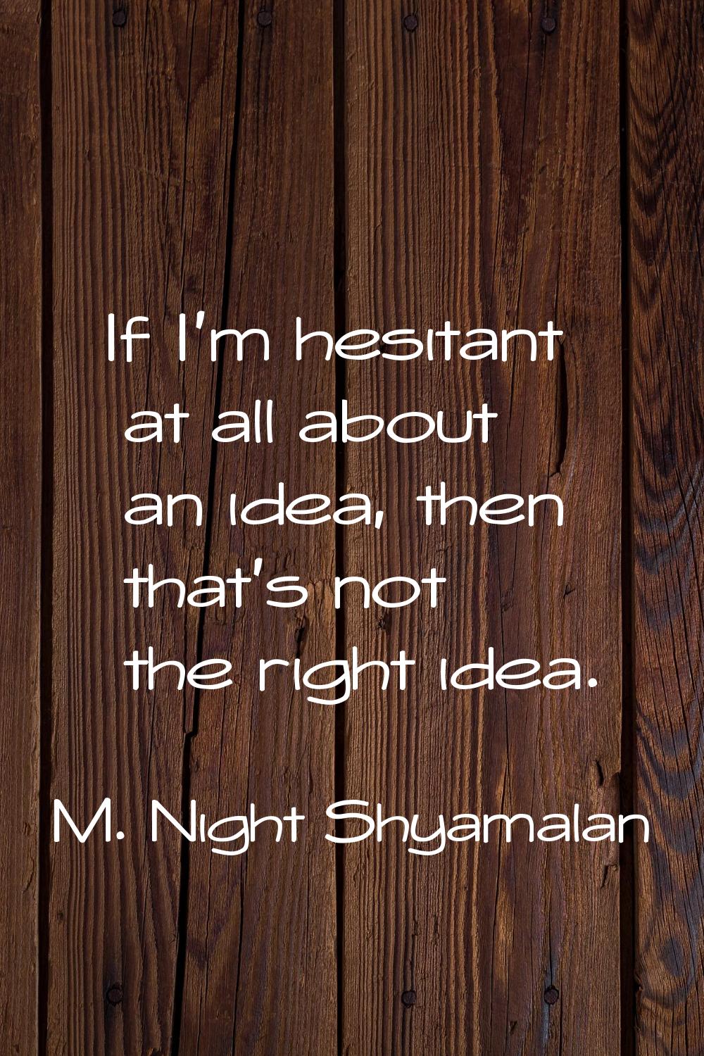 If I'm hesitant at all about an idea, then that's not the right idea.