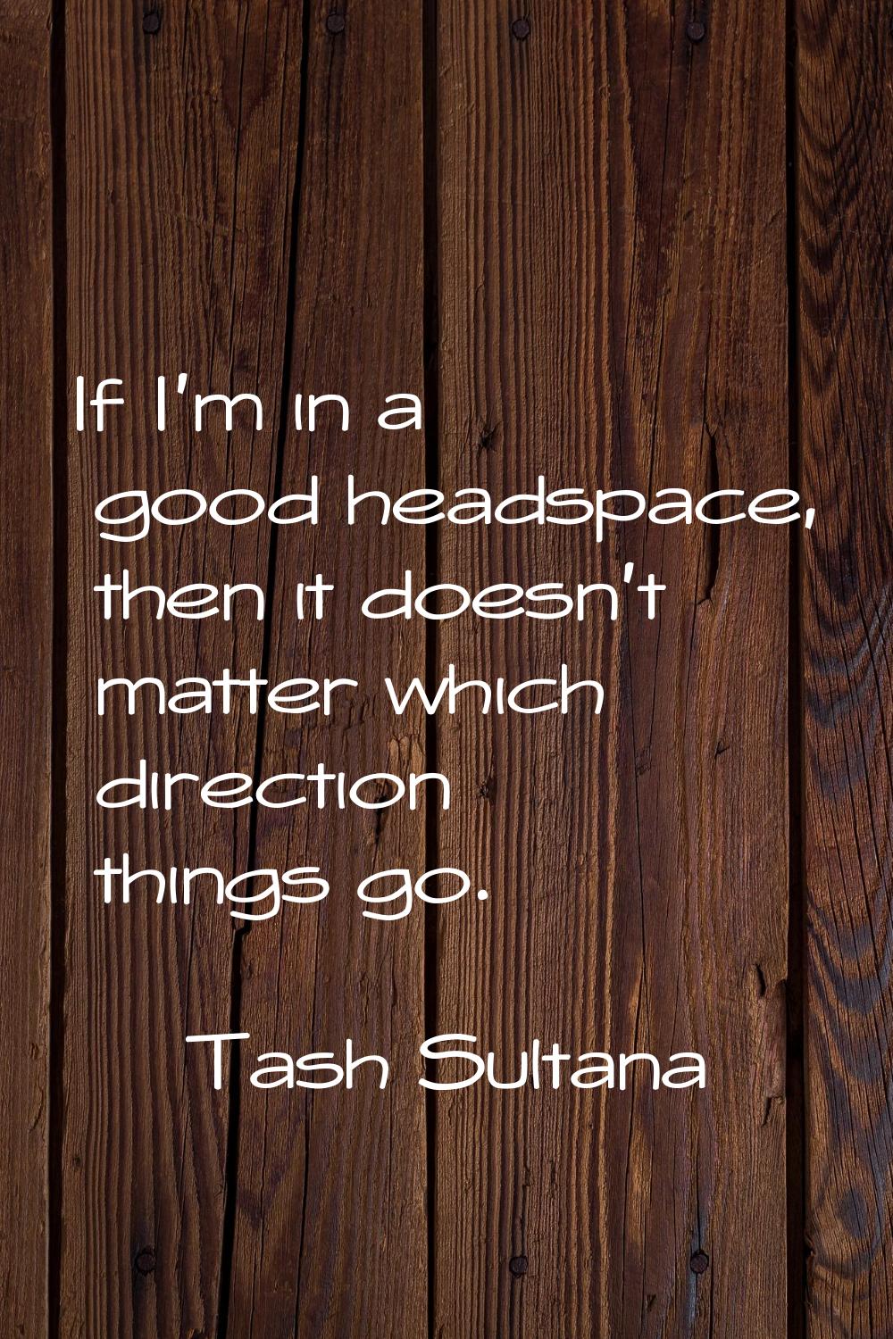 If I'm in a good headspace, then it doesn't matter which direction things go.