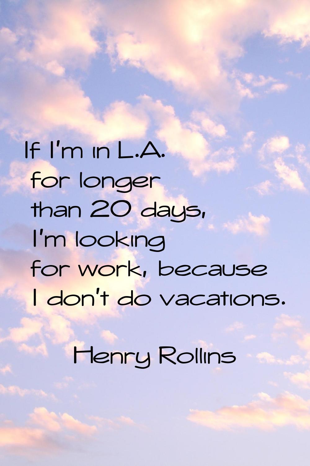 If I'm in L.A. for longer than 20 days, I'm looking for work, because I don't do vacations.