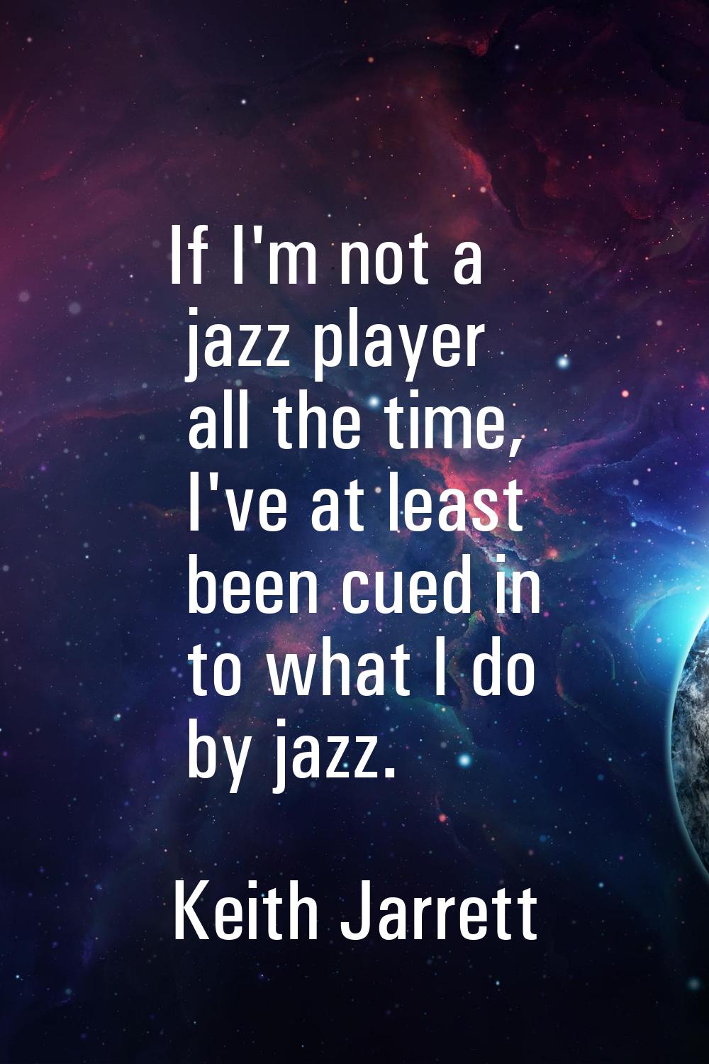 If I'm not a jazz player all the time, I've at least been cued in to what I do by jazz.