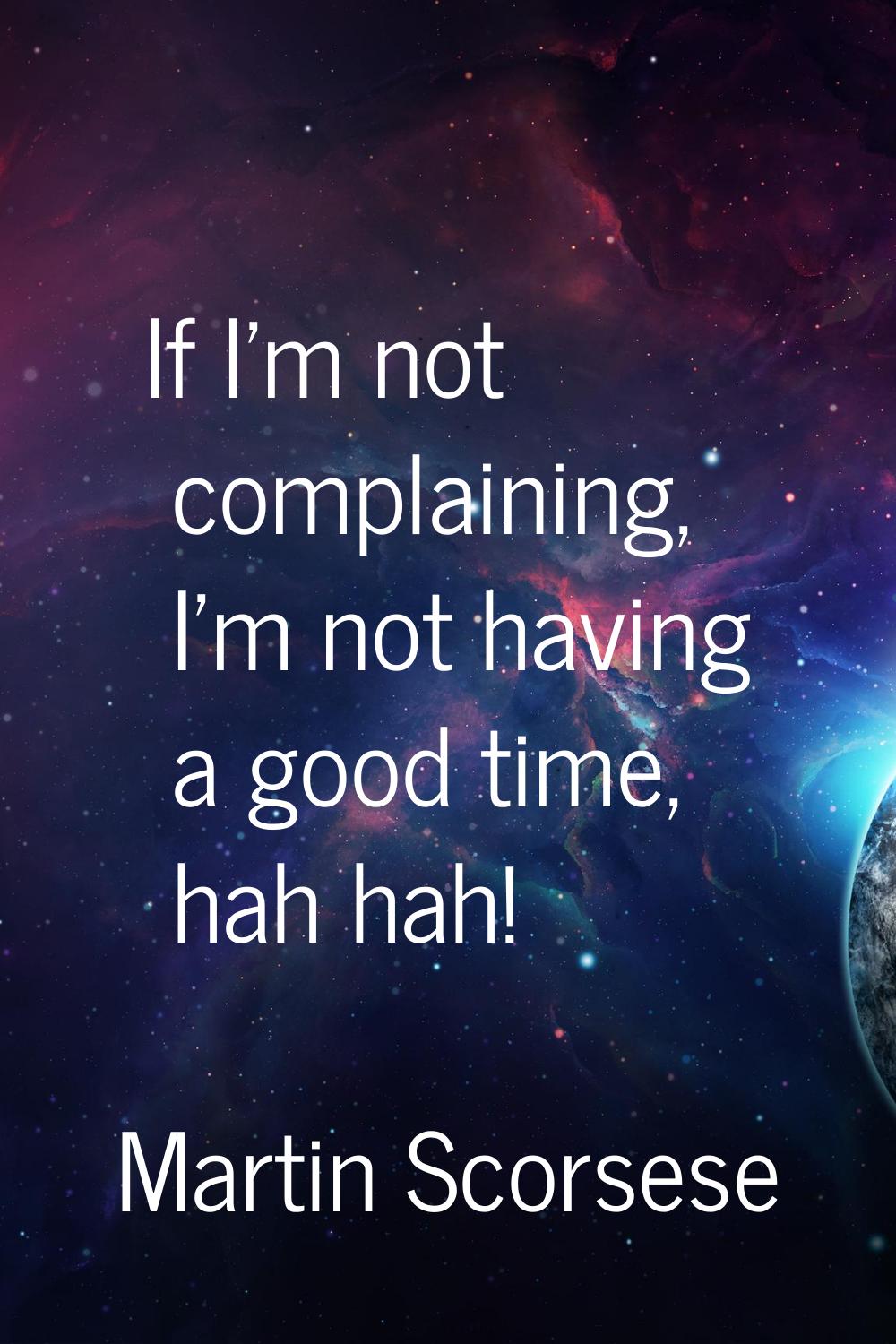 If I'm not complaining, I'm not having a good time, hah hah!