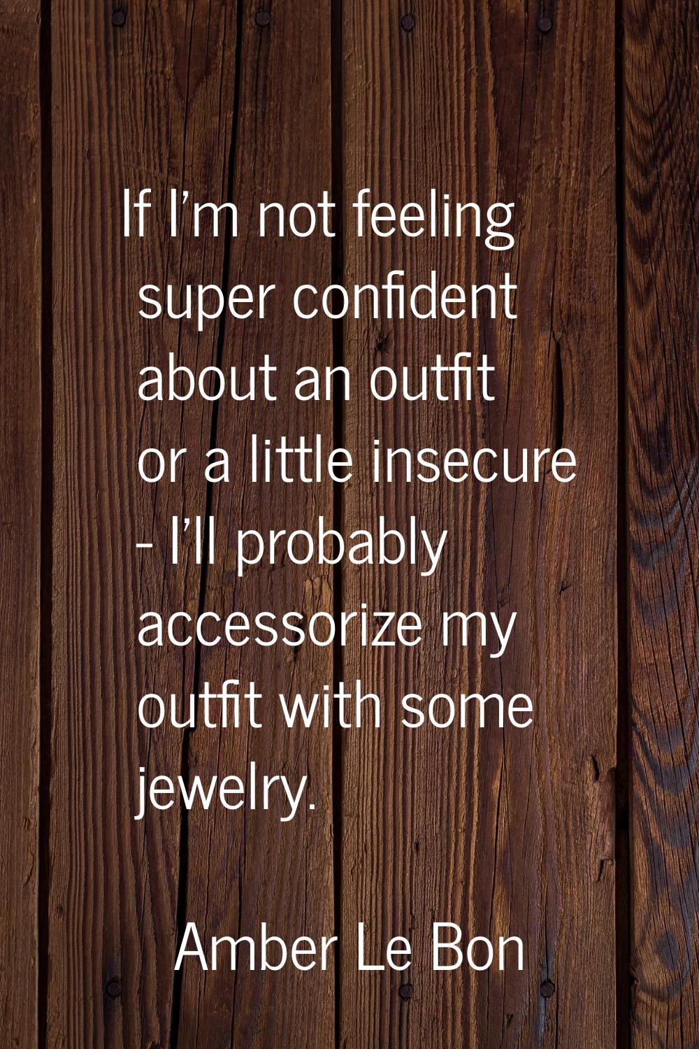 If I'm not feeling super confident about an outfit or a little insecure - I'll probably accessorize