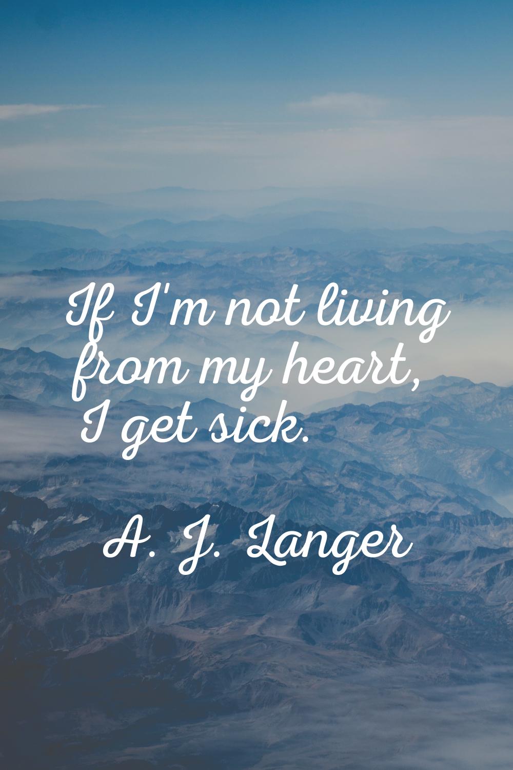 If I'm not living from my heart, I get sick.