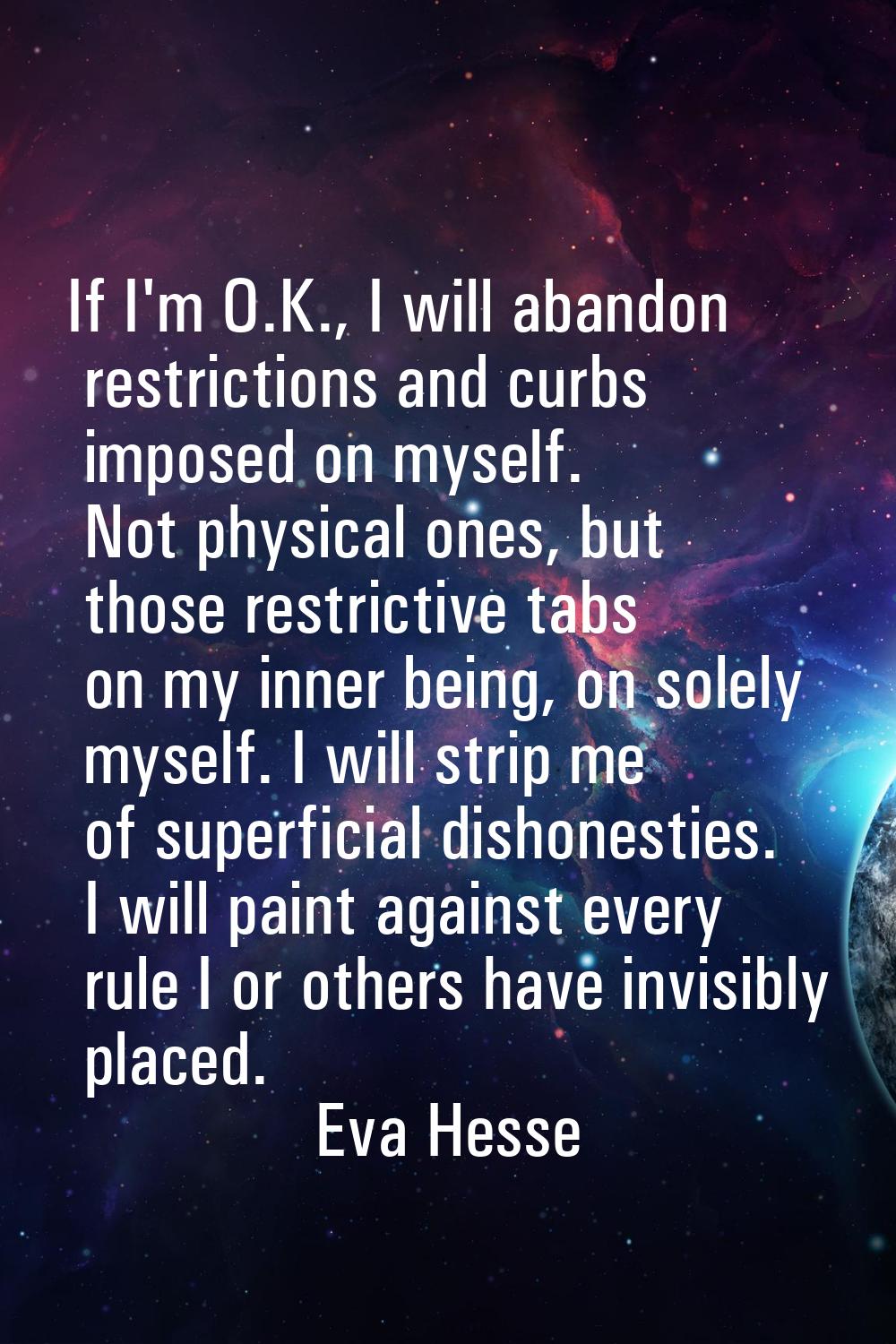If I'm O.K., I will abandon restrictions and curbs imposed on myself. Not physical ones, but those 