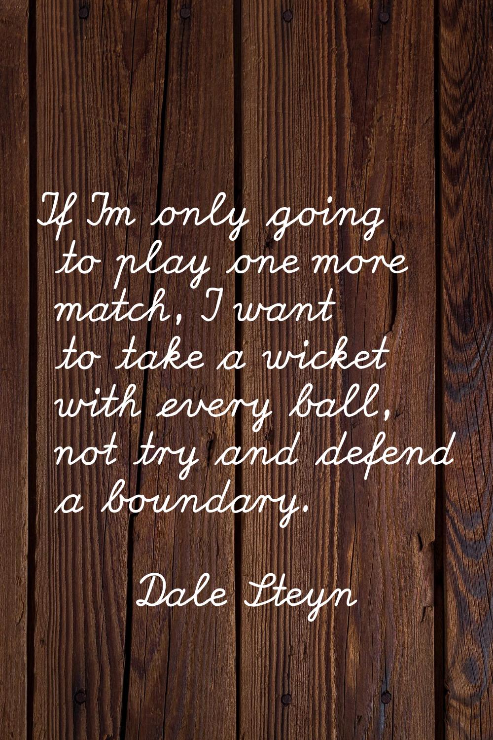 If I'm only going to play one more match, I want to take a wicket with every ball, not try and defe