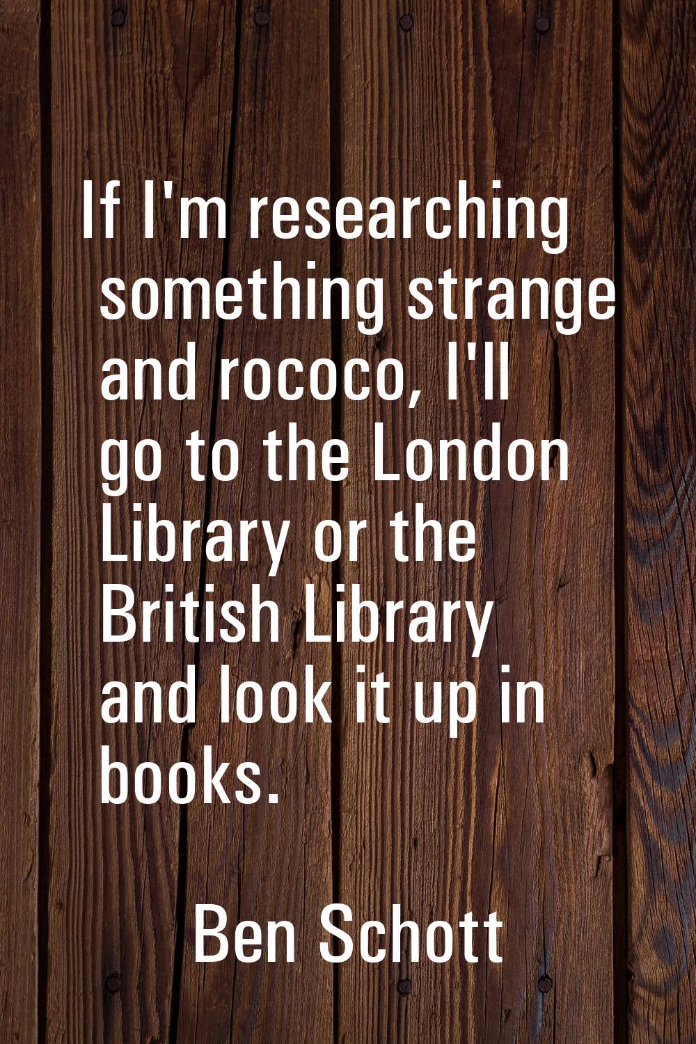 If I'm researching something strange and rococo, I'll go to the London Library or the British Libra