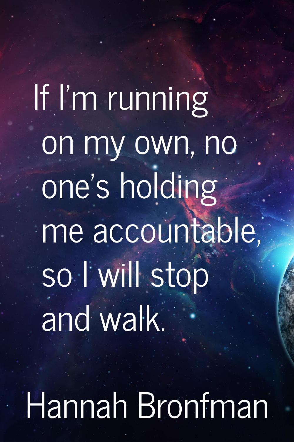 If I'm running on my own, no one's holding me accountable, so I will stop and walk.