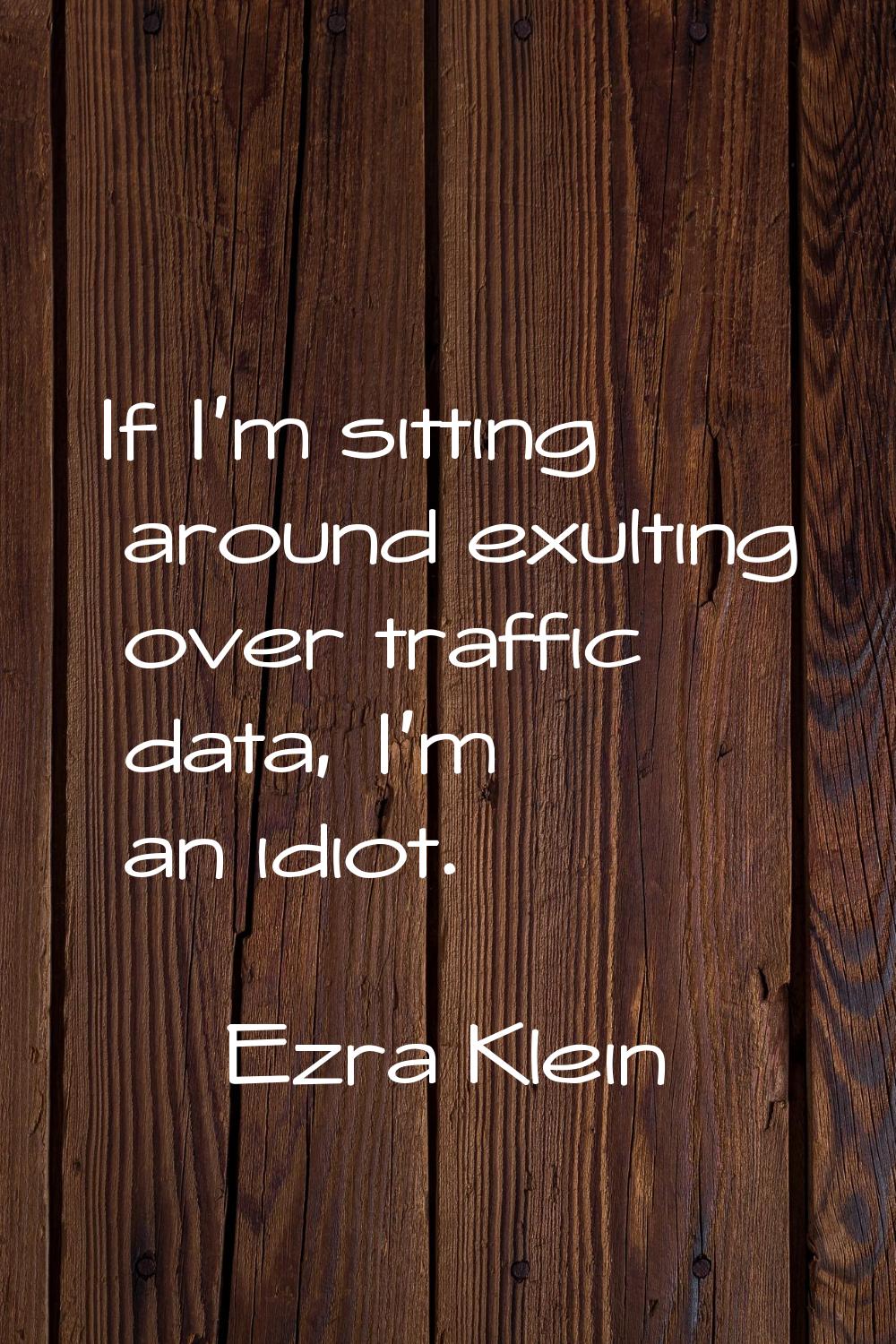If I'm sitting around exulting over traffic data, I'm an idiot.