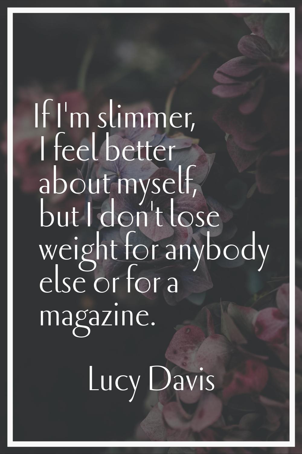 If I'm slimmer, I feel better about myself, but I don't lose weight for anybody else or for a magaz