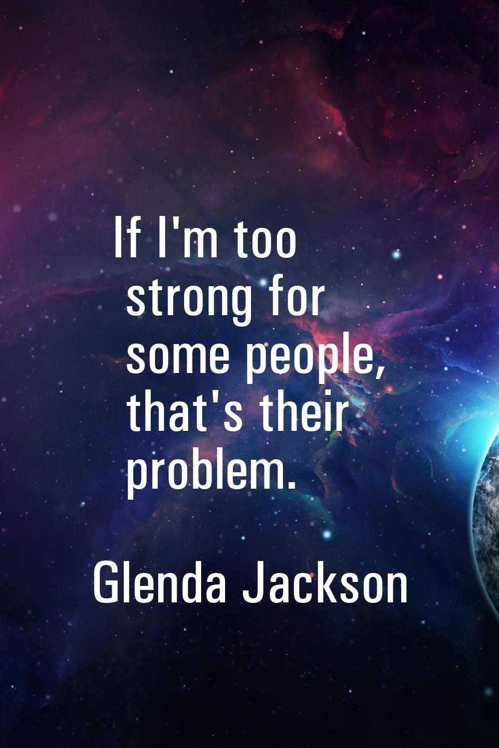 If I'm too strong for some people, that's their problem.