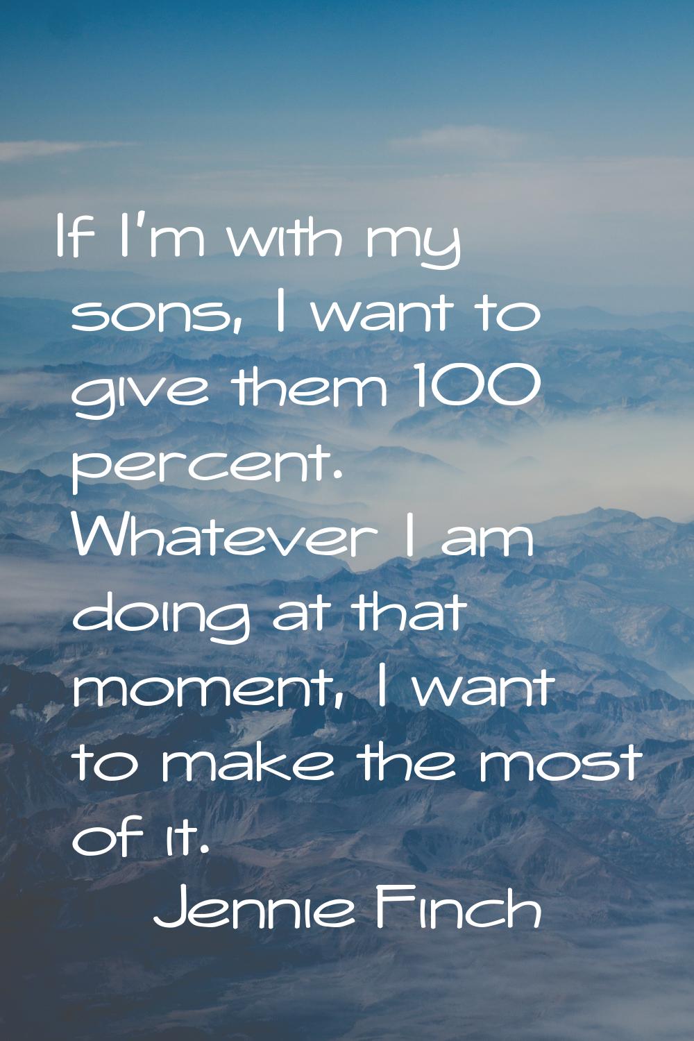 If I'm with my sons, I want to give them 100 percent. Whatever I am doing at that moment, I want to