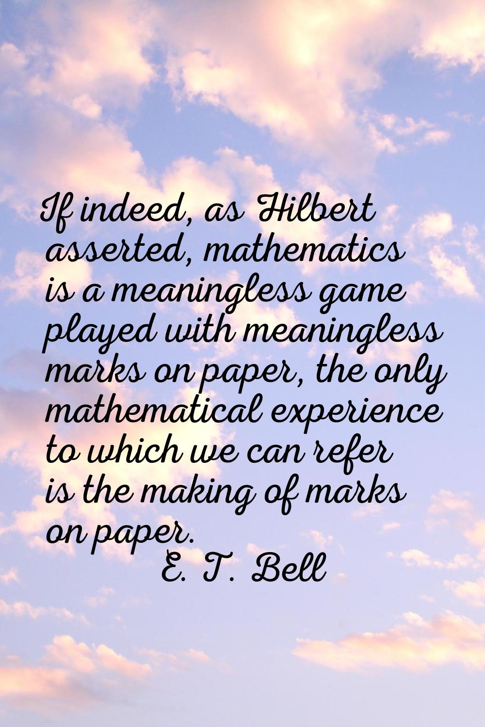 If indeed, as Hilbert asserted, mathematics is a meaningless game played with meaningless marks on 