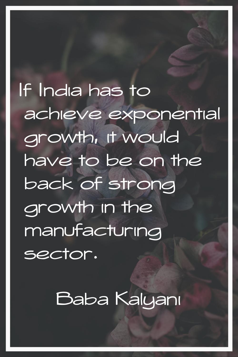 If India has to achieve exponential growth, it would have to be on the back of strong growth in the